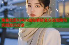 海角社区hj4bb域名解析全方位指南与实用技巧分享