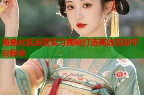 海角社区运营实习揭秘打造高效互动平台秘诀