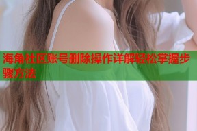 海角社区账号删除操作详解轻松掌握步骤方法