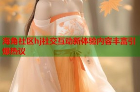 海角社区hj社交互动新体验内容丰富引爆热议