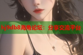 hj9db8海角论坛：分享交流平台