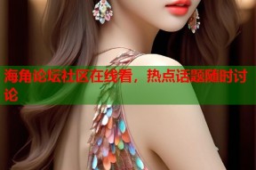 海角论坛社区在线看，热点话题随时讨论