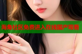 海角社区免费进入在线国产观看