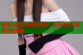 海角社区交换是真的吗？真实体验与实用功能揭秘
