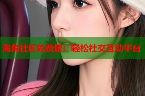 海角社区免费版：轻松社交互动平台