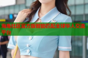 海角社区官方版智能匹配全球华人交流平台