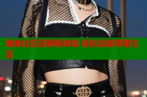 海角社区回家新体验 轻松连接邻里生活