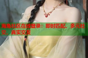 海角社区在线登录：即时匹配、多元社交、真实交友