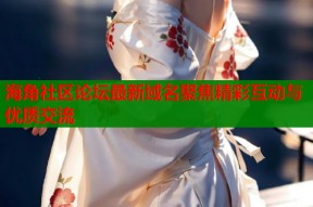 海角社区论坛最新域名聚焦精彩互动与优质交流