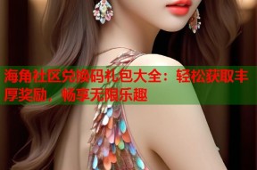 海角社区兑换码礼包大全：轻松获取丰厚奖励，畅享无限乐趣