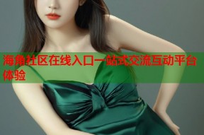 海角社区在线入口一站式交流互动平台体验