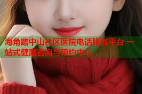 海角路中山社区医院电话服务平台 一站式健康咨询与预约中心