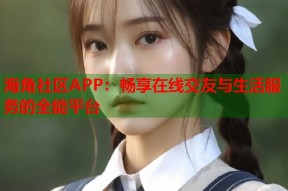 海角社区APP：畅享在线交友与生活服务的全能平台