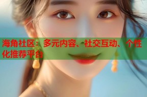 海角社区：多元内容、社交互动、个性化推荐平台