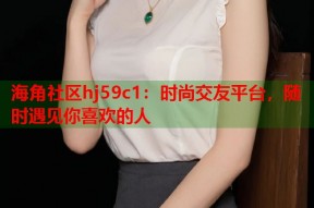 海角社区hj59c1：时尚交友平台，随时遇见你喜欢的人