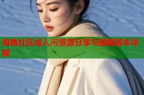 海角社区成人污资源分享与破解版本详解