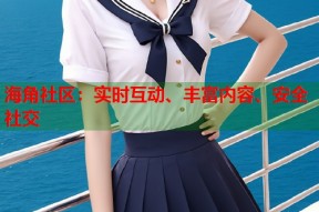 海角社区：实时互动、丰富内容、安全社交