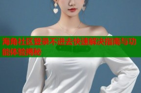 海角社区登录不进去快速解决指南与功能体验揭秘
