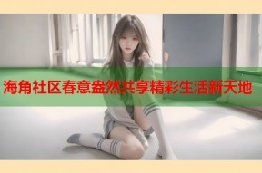 海角社区春意盎然共享精彩生活新天地