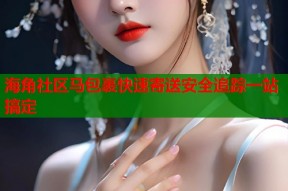 海角社区马包裹快速寄送安全追踪一站搞定