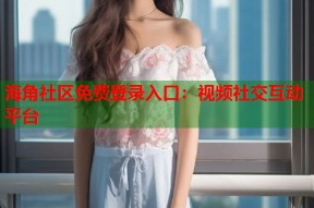 海角社区免费登录入口：视频社交互动平台