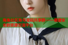 海角社区账号密码共享群——便捷安全的资源交流平台