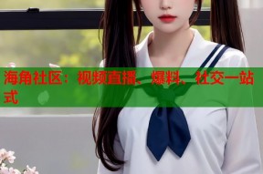 海角社区：视频直播、爆料、社交一站式