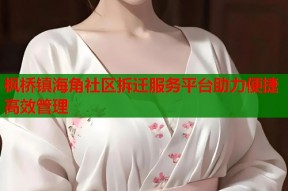 枫桥镇海角社区拆迁服务平台助力便捷高效管理