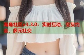 海角社区v3.3.0：实时互动、交友约会、多元社交