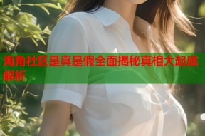 海角社区是真是假全面揭秘真相大起底解析