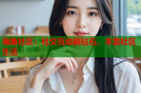 海角社区：社交互动刷钻石，丰富社区生活