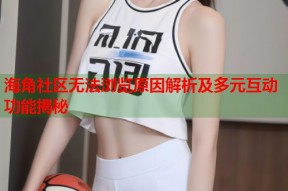 海角社区无法浏览原因解析及多元互动功能揭秘