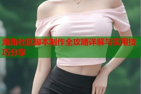 海角社区脚本制作全攻略详解与实用技巧分享