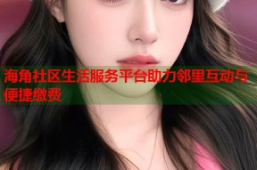 海角社区生活服务平台助力邻里互动与便捷缴费