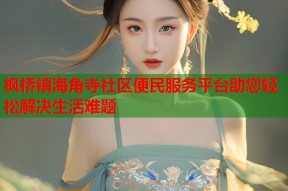 枫桥镇海角寺社区便民服务平台助您轻松解决生活难题