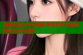 海角社区hjb6资源共享互动平台助你轻松交流与成长