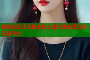 海角社区正式版全新上线打造优质互动交流平台