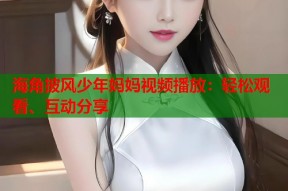 海角披风少年妈妈视频播放：轻松观看、互动分享