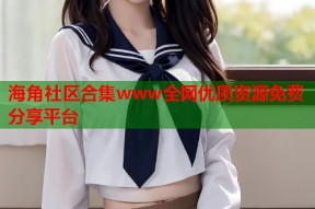 海角社区合集www全网优质资源免费分享平台
