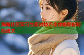 海角社区实习生面试技巧全攻略助你轻松通关