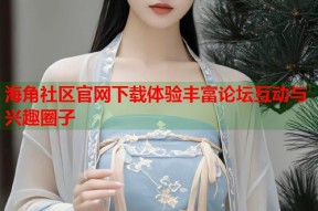 海角社区官网下载体验丰富论坛互动与兴趣圈子