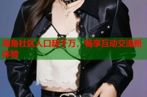 海角社区人口超千万，畅享互动交流新体验