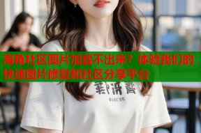 海角社区图片加载不出来？体验我们的快速图片修复和社区分享平台