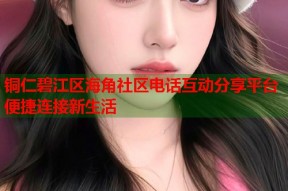 铜仁碧江区海角社区电话互动分享平台便捷连接新生活