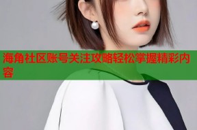 海角社区账号关注攻略轻松掌握精彩内容