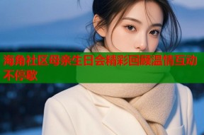 海角社区母亲生日会精彩回顾温情互动不停歇