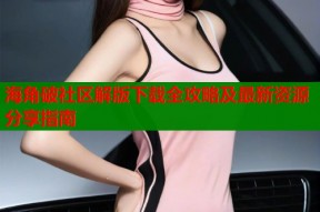 海角破社区解版下载全攻略及最新资源分享指南