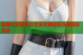 海角社区联系方式全攻略轻松连接精彩互动