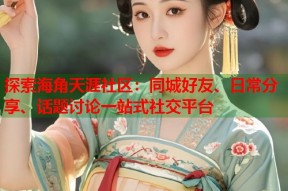探索海角天涯社区：同城好友、日常分享、话题讨论一站式社交平台