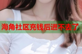 海角社区充钱后进不去了